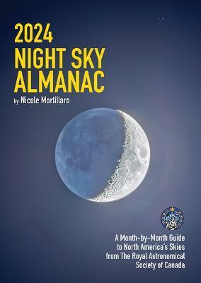 2024 Night Sky Almanac: A Month-By-Month Guide to North America's Skies from the Royal Astronomical Society of Canada - Nicole Mortillaro