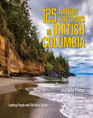 125 Nature Hot Spots in British Columbia: The Best Parks, Conservation Areas and Wild Places - Lyndsay Fraser