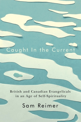 Caught in the Current: British and Canadian Evangelicals in an Age of Self-Spirituality - Sam Reimer