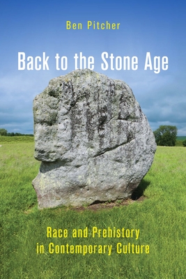 Back to the Stone Age: Race and Prehistory in Contemporary Culture - Ben Pitcher