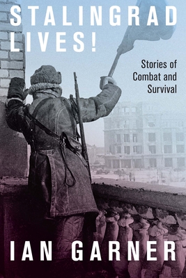 Stalingrad Lives: Stories of Combat and Survival - Ian Garner