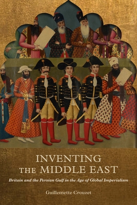 Inventing the Middle East: Britain and the Persian Gulf in the Age of Global Imperialism - Guillemette Crouzet
