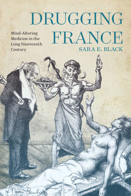 Drugging France: Mind-Altering Medicine in the Long Nineteenth Century - Sara E. Black