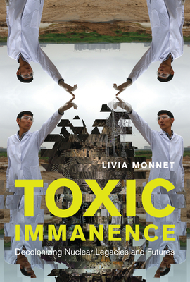 Toxic Immanence: Decolonizing Nuclear Legacies and Futures - Livia Monnet