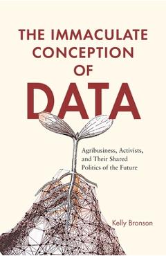 Coperta cărții 'The Immaculate Conception of Data: Agribusiness, Activists, and Their Shared Politics of the Future - Kelly Bronson'