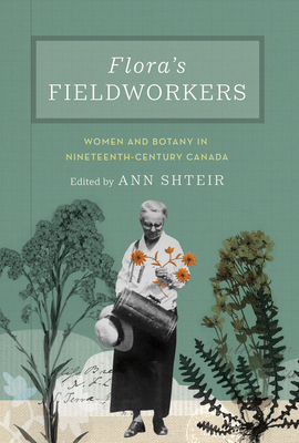 Flora's Fieldworkers: Women and Botany in Nineteenth-Century Canada - Ann Shteir