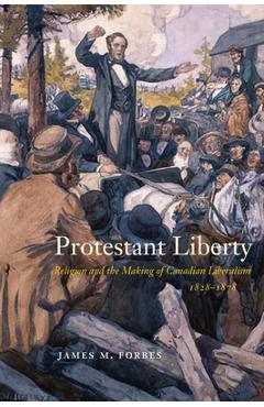 Coperta cărții 'Protestant Liberty: Religion and the Making of Canadian Liberalism, 1828-1878 - James M. Forbes'