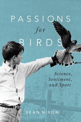 Passions for Birds: Science, Sentiment, and Sport - Sean Nixon