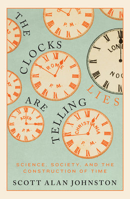 The Clocks Are Telling Lies: Science, Society, and the Construction of Time - Scott Alan Johnston