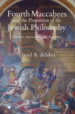 Fourth Maccabees and the Promotion of the Jewish Philosophy: Rhetoric, Intertexture, and Reception - David A. Desilva
