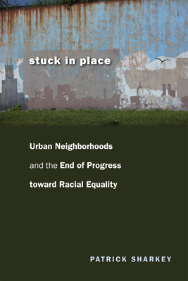 Stuck in Place: Urban Neighborhoods and the End of Progress toward Racial Equality - Patrick Sharkey