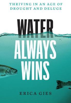 Water Always Wins: Thriving in an Age of Drought and Deluge - Erica Gies