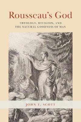 Rousseau's God: Theology, Religion, and the Natural Goodness of Man - John T. Scott