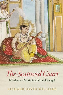 The Scattered Court: Hindustani Music in Colonial Bengal - Richard David Williams