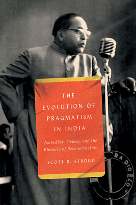 The Evolution of Pragmatism in India: Ambedkar, Dewey, and the Rhetoric of Reconstruction - Scott R. Stroud