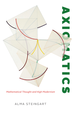 Axiomatics: Mathematical Thought and High Modernism - Alma Steingart