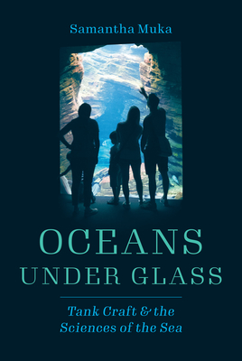 Oceans Under Glass: Tank Craft and the Sciences of the Sea - Samantha Muka