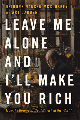 Leave Me Alone and I'll Make You Rich: How the Bourgeois Deal Enriched the World - Deirdre Nansen Mccloskey