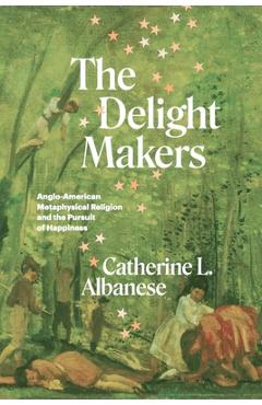Coperta cărții 'The Delight Makers: Anglo-American Metaphysical Religion and the Pursuit of Happiness - Catherine L. Albanese'