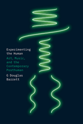 Experimenting the Human: Art, Music, and the Contemporary Posthuman - G. Douglas Barrett