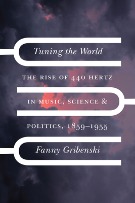 Tuning the World: The Rise of 440 Hertz in Music, Science, and Politics, 1859-1955 - Fanny Gribenski
