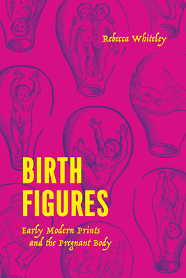 Birth Figures: Early Modern Prints and the Pregnant Body - Rebecca Whiteley
