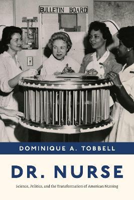 Dr. Nurse: Science, Politics, and the Transformation of American Nursing - Dominique A. Tobbell