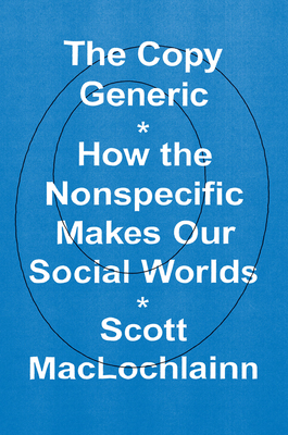 The Copy Generic: How the Nonspecific Makes Our Social Worlds - Scott Maclochlainn
