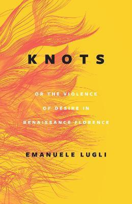 Knots, or the Violence of Desire in Renaissance Florence - Emanuele Lugli