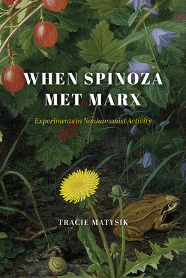 When Spinoza Met Marx: Experiments in Nonhumanist Activity - Tracie Matysik