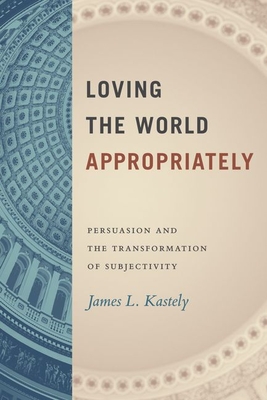 Loving the World Appropriately: Persuasion and the Transformation of Subjectivity - James L. Kastely