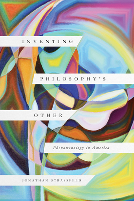 Inventing Philosophy's Other: Phenomenology in America - Jonathan Strassfeld