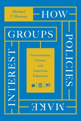 How Policies Make Interest Groups: Governments, Unions, and American Education - Michael T. Hartney