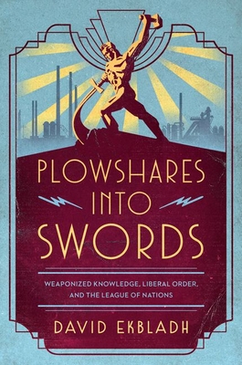Plowshares Into Swords: Weaponized Knowledge, Liberal Order, and the League of Nations - David Ekbladh