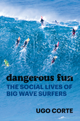 Dangerous Fun: The Social Lives of Big Wave Surfers - Ugo Corte