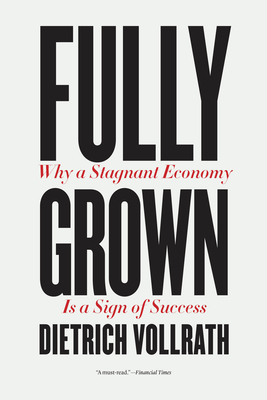 Fully Grown: Why a Stagnant Economy Is a Sign of Success - Dietrich Vollrath