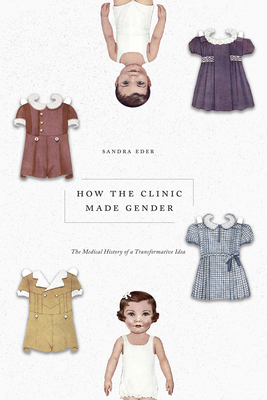 How the Clinic Made Gender: The Medical History of a Transformative Idea - Sandra Eder