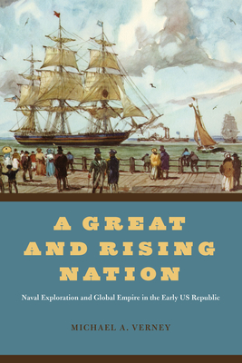 A Great and Rising Nation: Naval Exploration and Global Empire in the Early Us Republic - Michael A. Verney
