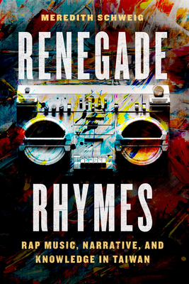 Renegade Rhymes: Rap Music, Narrative, and Knowledge in Taiwan - Meredith Schweig