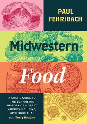 Midwestern Food: A Chef's Guide to the Surprising History of a Great American Cuisine, with More Than 100 Tasty Recipes - Paul Fehribach