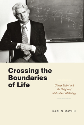 Crossing the Boundaries of Life: Günter Blobel and the Origins of Molecular Cell Biology - Karl S. Matlin