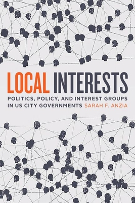 Local Interests: Politics, Policy, and Interest Groups in Us City Governments - Sarah F. Anzia