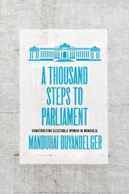 A Thousand Steps to Parliament: Constructing Electable Women in Mongolia - Manduhai Buyandelger