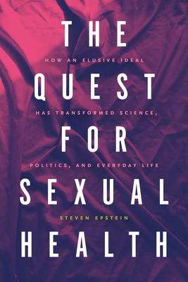 The Quest for Sexual Health: How an Elusive Ideal Has Transformed Science, Politics, and Everyday Life - Steven Epstein