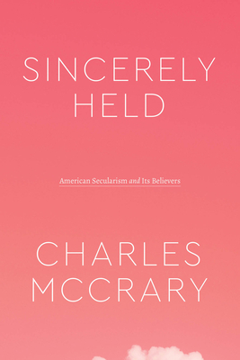 Sincerely Held: American Secularism and Its Believers - Charles Mccrary