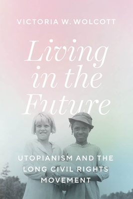 Living in the Future: Utopianism and the Long Civil Rights Movement - Victoria W. Wolcott