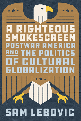 A Righteous Smokescreen: Postwar America and the Politics of Cultural Globalization - Sam Lebovic