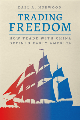 Trading Freedom: How Trade with China Defined Early America - Dael A. Norwood