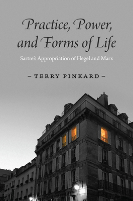 Practice, Power, and Forms of Life: Sartre's Appropriation of Hegel and Marx - Terry Pinkard