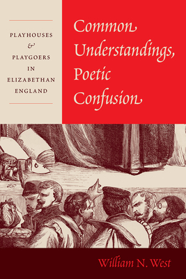 Common Understandings, Poetic Confusion: Playhouses and Playgoers in Elizabethan England - William N. West